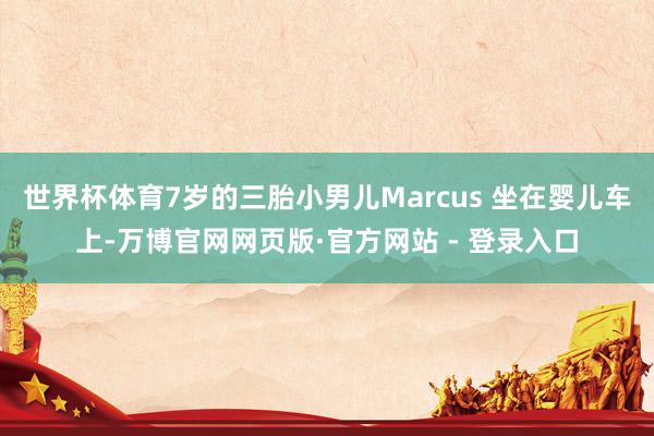 世界杯体育7岁的三胎小男儿Marcus 坐在婴儿车上-万博官网网页版·官方网站 - 登录入口