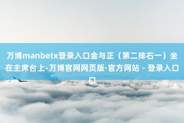 万博manbetx登录入口金与正（第二排右一）坐在主席台上-万博官网网页版·官方网站 - 登录入口