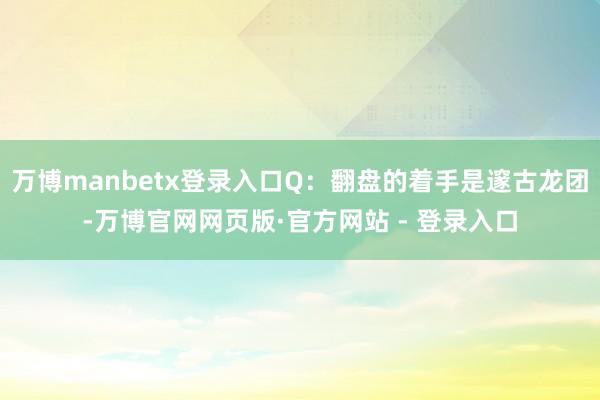 万博manbetx登录入口Q：翻盘的着手是邃古龙团-万博官网网页版·官方网站 - 登录入口