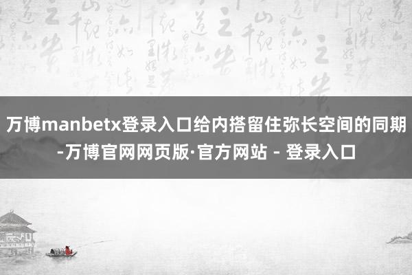 万博manbetx登录入口给内搭留住弥长空间的同期-万博官网网页版·官方网站 - 登录入口