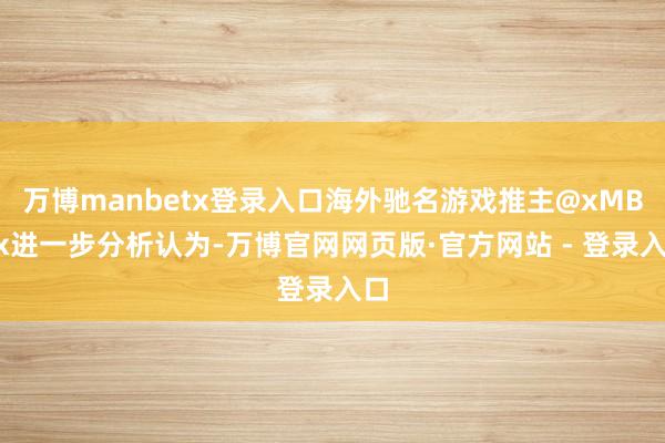 万博manbetx登录入口海外驰名游戏推主@xMBGx进一步分析认为-万博官网网页版·官方网站 - 登录入口