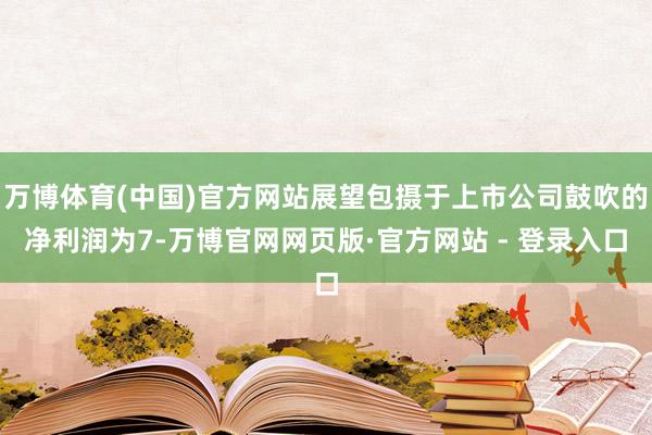万博体育(中国)官方网站展望包摄于上市公司鼓吹的净利润为7-万博官网网页版·官方网站 - 登录入口
