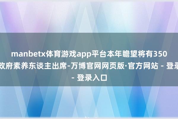 manbetx体育游戏app平台本年瞻望将有350多位政府素养东谈主出席-万博官网网页版·官方网站 - 登录入口