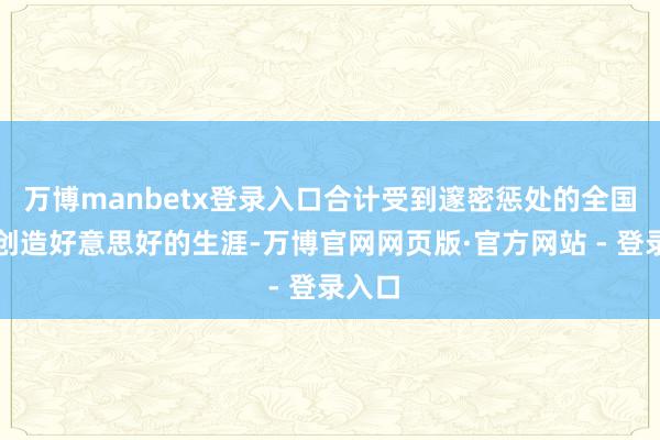 万博manbetx登录入口合计受到邃密惩处的全国才智创造好意思好的生涯-万博官网网页版·官方网站 - 登录入口