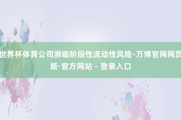世界杯体育公司濒临阶段性流动性风险-万博官网网页版·官方网站 - 登录入口