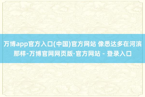 万博app官方入口(中国)官方网站 像悉达多在河滨那样-万博官网网页版·官方网站 - 登录入口