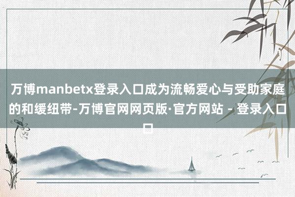 万博manbetx登录入口成为流畅爱心与受助家庭的和缓纽带-万博官网网页版·官方网站 - 登录入口