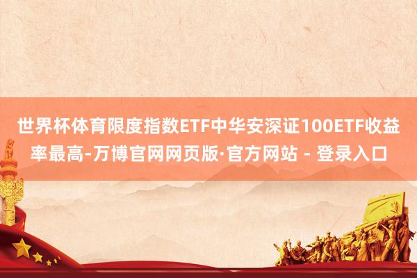 世界杯体育限度指数ETF中华安深证100ETF收益率最高-万博官网网页版·官方网站 - 登录入口