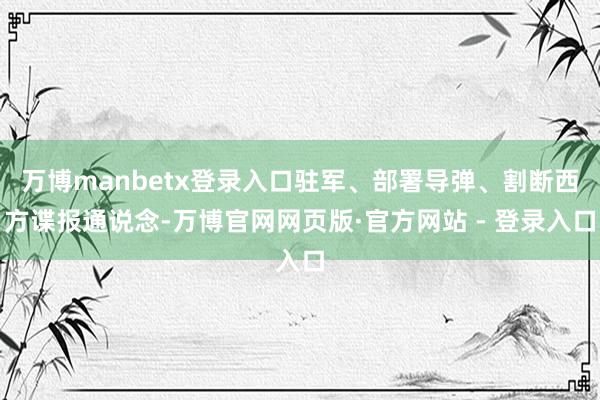万博manbetx登录入口驻军、部署导弹、割断西方谍报通说念-万博官网网页版·官方网站 - 登录入口