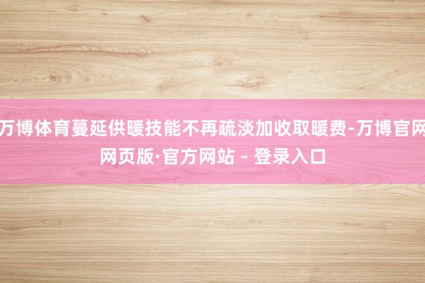 万博体育蔓延供暖技能不再疏淡加收取暖费-万博官网网页版·官方网站 - 登录入口