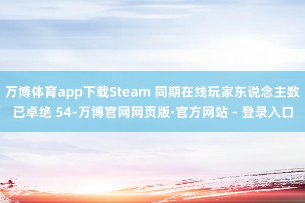 万博体育app下载Steam 同期在线玩家东说念主数已卓绝 54-万博官网网页版·官方网站 - 登录入口