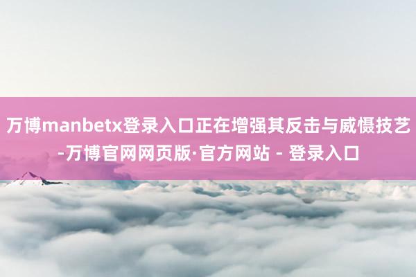 万博manbetx登录入口正在增强其反击与威慑技艺-万博官网网页版·官方网站 - 登录入口