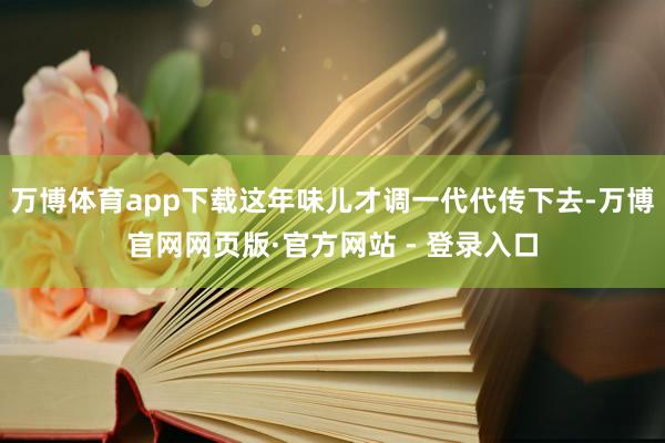 万博体育app下载这年味儿才调一代代传下去-万博官网网页版·官方网站 - 登录入口