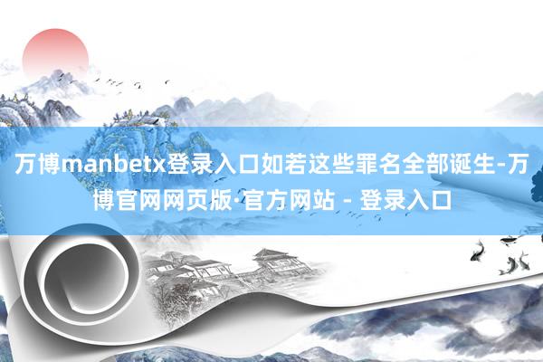 万博manbetx登录入口如若这些罪名全部诞生-万博官网网页版·官方网站 - 登录入口