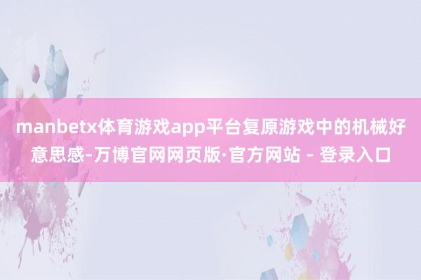 manbetx体育游戏app平台复原游戏中的机械好意思感-万博官网网页版·官方网站 - 登录入口