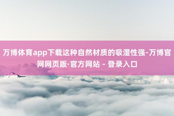 万博体育app下载这种自然材质的吸湿性强-万博官网网页版·官方网站 - 登录入口
