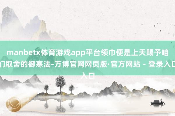 manbetx体育游戏app平台领巾便是上天赐予咱们取舍的御寒法-万博官网网页版·官方网站 - 登录入口