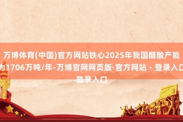 万博体育(中国)官方网站铁心2025年我国醋酸产能为1706万吨/年-万博官网网页版·官方网站 - 登录入口