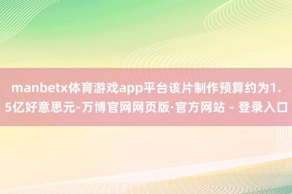 manbetx体育游戏app平台该片制作预算约为1.5亿好意思元-万博官网网页版·官方网站 - 登录入口