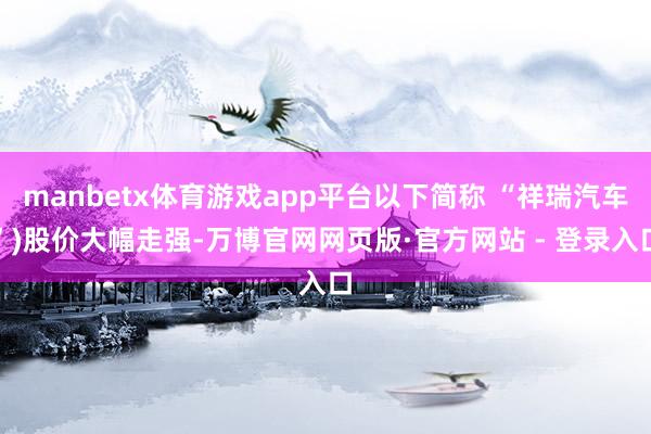 manbetx体育游戏app平台以下简称 “祥瑞汽车”)股价大幅走强-万博官网网页版·官方网站 - 登录入口