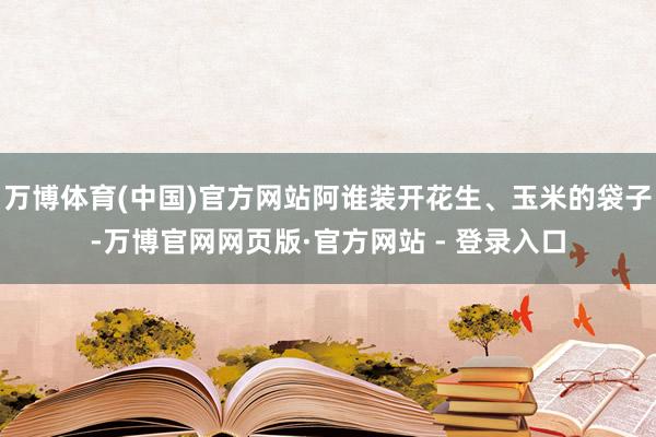 万博体育(中国)官方网站阿谁装开花生、玉米的袋子-万博官网网页版·官方网站 - 登录入口