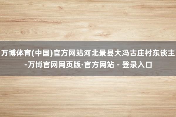 万博体育(中国)官方网站河北景县大冯古庄村东谈主-万博官网网页版·官方网站 - 登录入口