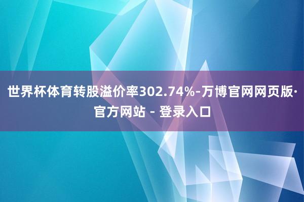 世界杯体育转股溢价率302.74%-万博官网网页版·官方网站 - 登录入口