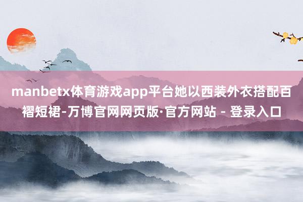 manbetx体育游戏app平台她以西装外衣搭配百褶短裙-万博官网网页版·官方网站 - 登录入口