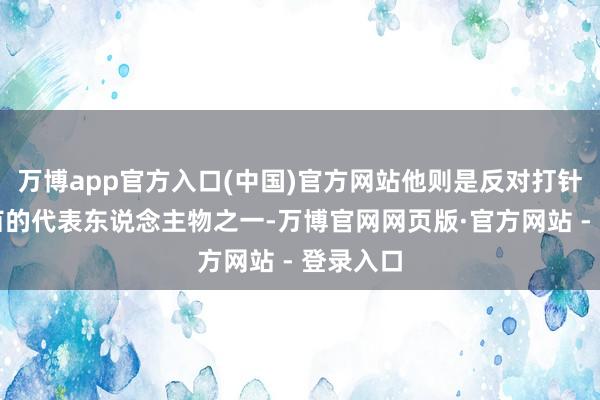 万博app官方入口(中国)官方网站他则是反对打针新冠疫苗的代表东说念主物之一-万博官网网页版·官方网站 - 登录入口
