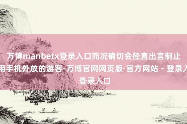 万博manbetx登录入口而况确切会径直出言制止使用手机外放的游客-万博官网网页版·官方网站 - 登录入口
