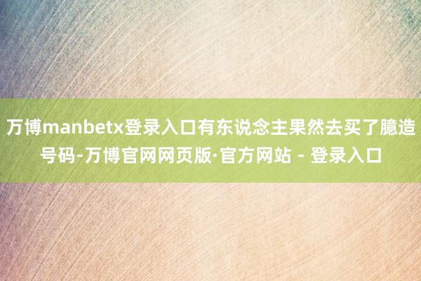 万博manbetx登录入口有东说念主果然去买了臆造号码-万博官网网页版·官方网站 - 登录入口
