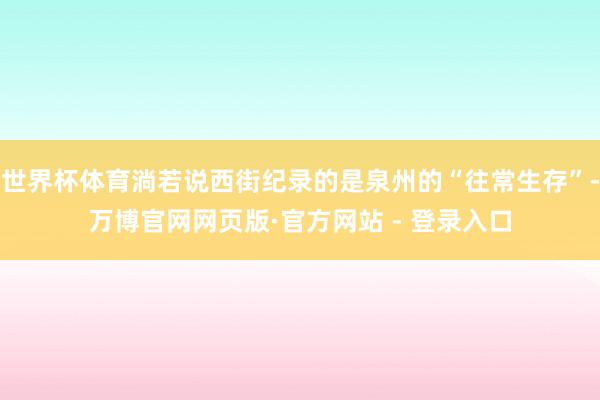 世界杯体育淌若说西街纪录的是泉州的“往常生存”-万博官网网页版·官方网站 - 登录入口