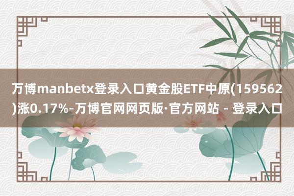 万博manbetx登录入口黄金股ETF中原(159562)涨0.17%-万博官网网页版·官方网站 - 登录入口
