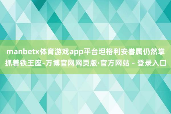 manbetx体育游戏app平台坦格利安眷属仍然掌抓着铁王座-万博官网网页版·官方网站 - 登录入口
