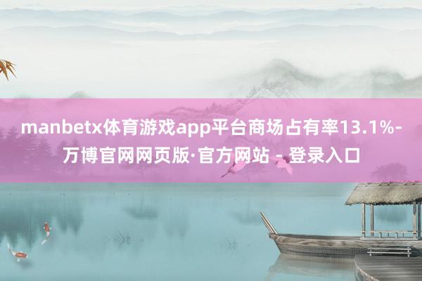 manbetx体育游戏app平台商场占有率13.1%-万博官网网页版·官方网站 - 登录入口