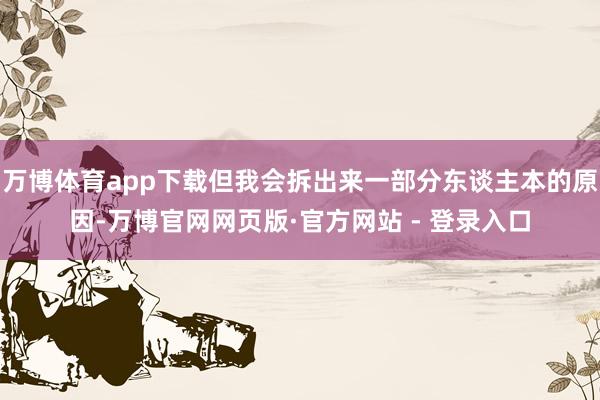 万博体育app下载但我会拆出来一部分东谈主本的原因-万博官网网页版·官方网站 - 登录入口