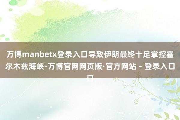万博manbetx登录入口导致伊朗最终十足掌控霍尔木兹海峡-万博官网网页版·官方网站 - 登录入口