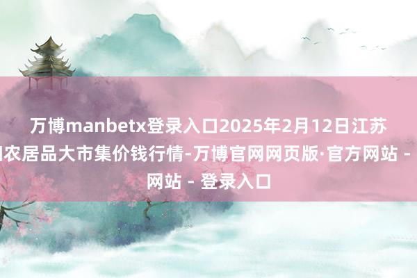 万博manbetx登录入口2025年2月12日江苏无锡向阳农居品大市集价钱行情-万博官网网页版·官方网站 - 登录入口