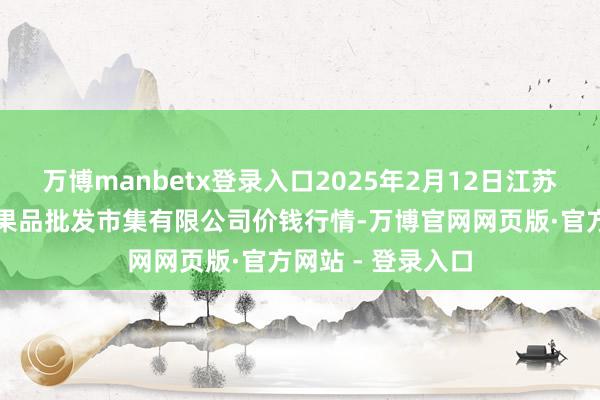 万博manbetx登录入口2025年2月12日江苏宜兴市瑞德蔬菜果品批发市集有限公司价钱行情-万博官网网页版·官方网站 - 登录入口