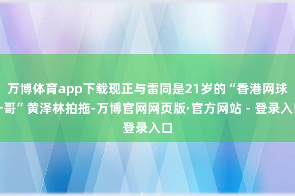 万博体育app下载现正与雷同是21岁的“香港网球一哥”黄泽林拍拖-万博官网网页版·官方网站 - 登录入口