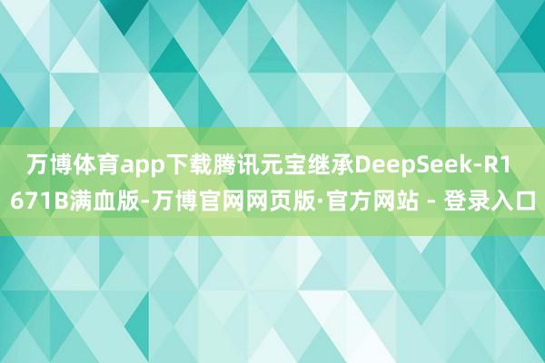 万博体育app下载腾讯元宝继承DeepSeek-R1 671B满血版-万博官网网页版·官方网站 - 登录入口