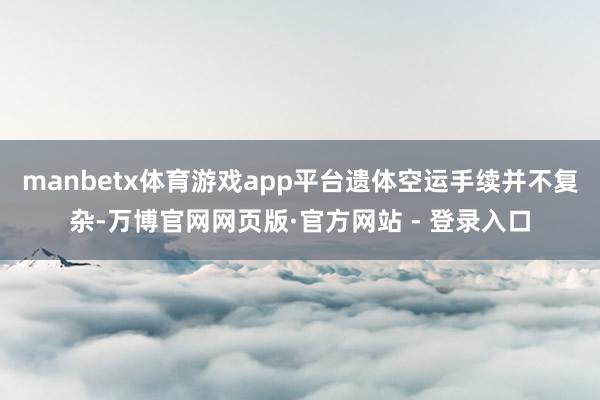 manbetx体育游戏app平台遗体空运手续并不复杂-万博官网网页版·官方网站 - 登录入口