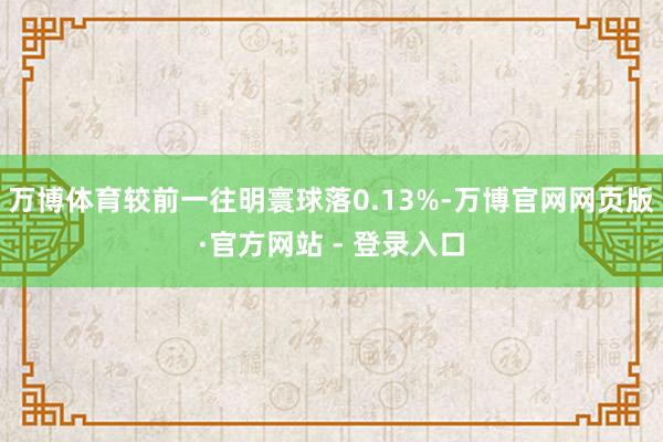 万博体育较前一往明寰球落0.13%-万博官网网页版·官方网站 - 登录入口