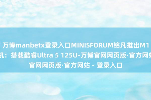 万博manbetx登录入口MINISFORUM铭凡推出M1 Lite迷你主机:搭载酷睿Ultra 5 125U-万博官网网页版·官方网站 - 登录入口
