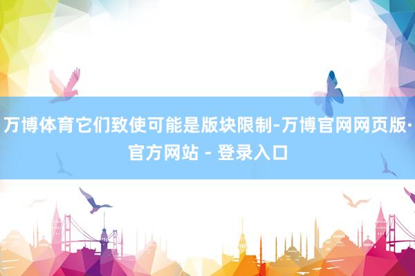 万博体育它们致使可能是版块限制-万博官网网页版·官方网站 - 登录入口