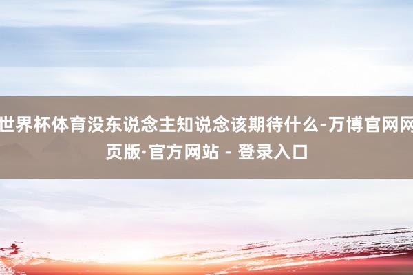 世界杯体育没东说念主知说念该期待什么-万博官网网页版·官方网站 - 登录入口