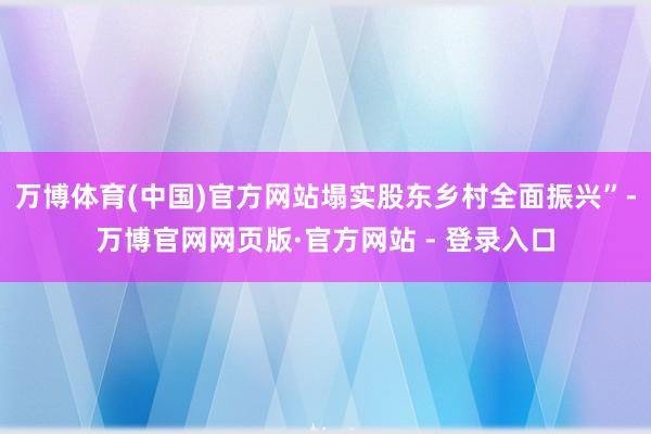 万博体育(中国)官方网站塌实股东乡村全面振兴”-万博官网网页版·官方网站 - 登录入口