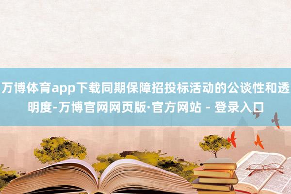 万博体育app下载同期保障招投标活动的公谈性和透明度-万博官网网页版·官方网站 - 登录入口