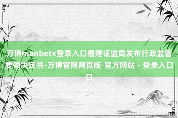 万博manbetx登录入口福建证监局发布行政监管要领决定书-万博官网网页版·官方网站 - 登录入口