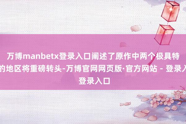 万博manbetx登录入口阐述了原作中两个极具特质的地区将重磅转头-万博官网网页版·官方网站 - 登录入口